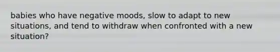 babies who have negative moods, slow to adapt to new situations, and tend to withdraw when confronted with a new situation?