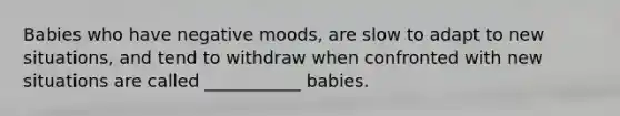 Babies who have negative moods, are slow to adapt to new situations, and tend to withdraw when confronted with new situations are called ___________ babies.