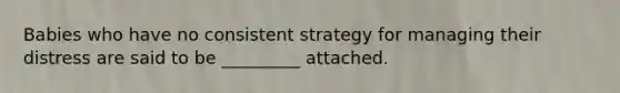 Babies who have no consistent strategy for managing their distress are said to be _________ attached.