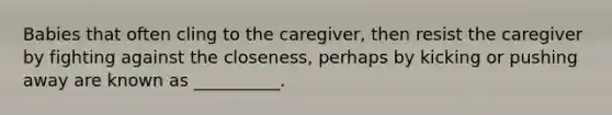 Babies that often cling to the caregiver, then resist the caregiver by fighting against the closeness, perhaps by kicking or pushing away are known as __________.