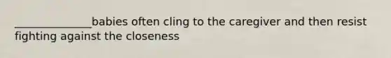 ______________babies often cling to the caregiver and then resist fighting against the closeness
