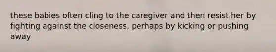 these babies often cling to the caregiver and then resist her by fighting against the closeness, perhaps by kicking or pushing away