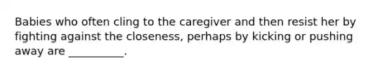 Babies who often cling to the caregiver and then resist her by fighting against the closeness, perhaps by kicking or pushing away are __________.