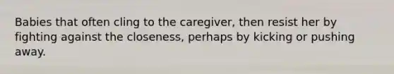 Babies that often cling to the caregiver, then resist her by fighting against the closeness, perhaps by kicking or pushing away.