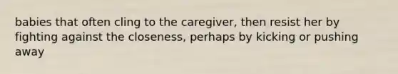 babies that often cling to the caregiver, then resist her by fighting against the closeness, perhaps by kicking or pushing away