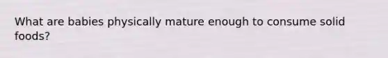 What are babies physically mature enough to consume solid foods?