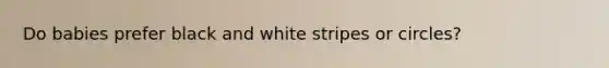 Do babies prefer black and white stripes or circles?