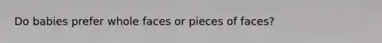 Do babies prefer whole faces or pieces of faces?