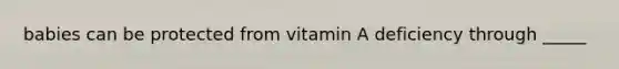 babies can be protected from vitamin A deficiency through _____