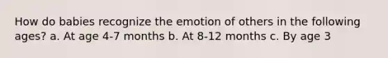 How do babies recognize the emotion of others in the following ages? a. At age 4-7 months b. At 8-12 months c. By age 3