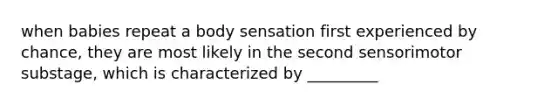 when babies repeat a body sensation first experienced by chance, they are most likely in the second sensorimotor substage, which is characterized by _________