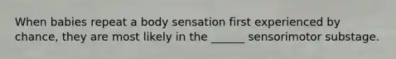 When babies repeat a body sensation first experienced by chance, they are most likely in the ______ sensorimotor substage.