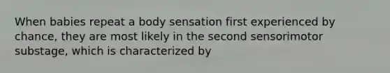 When babies repeat a body sensation first experienced by chance, they are most likely in the second sensorimotor substage, which is characterized by