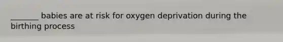 _______ babies are at risk for oxygen deprivation during the birthing process