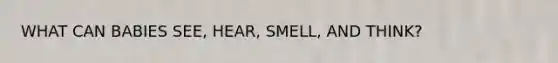 WHAT CAN BABIES SEE, HEAR, SMELL, AND THINK?