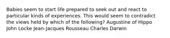 Babies seem to start life prepared to seek out and react to particular kinds of experiences. This would seem to contradict the views held by which of the following? Augustine of Hippo John Locke Jean-Jacques Rousseau Charles Darwin