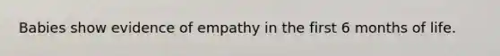 Babies show evidence of empathy in the first 6 months of life.