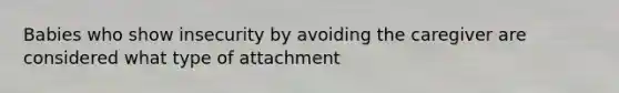 Babies who show insecurity by avoiding the caregiver are considered what type of attachment