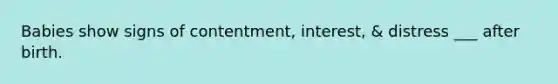 Babies show signs of contentment, interest, & distress ___ after birth.