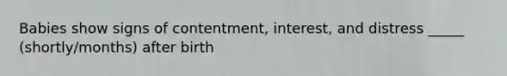 Babies show signs of contentment, interest, and distress _____ (shortly/months) after birth