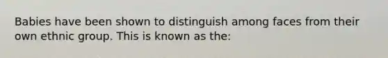 Babies have been shown to distinguish among faces from their own ethnic group. This is known as the: