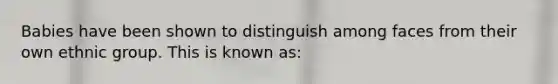 Babies have been shown to distinguish among faces from their own ethnic group. This is known as: