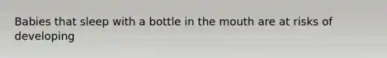Babies that sleep with a bottle in <a href='https://www.questionai.com/knowledge/krBoWYDU6j-the-mouth' class='anchor-knowledge'>the mouth</a> are at risks of developing