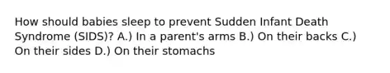 How should babies sleep to prevent Sudden Infant Death Syndrome (SIDS)? A.) In a parent's arms B.) On their backs C.) On their sides D.) On their stomachs