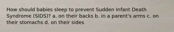 How should babies sleep to prevent Sudden Infant Death Syndrome (SIDS)? a. on their backs b. in a parent's arms c. on their stomachs d. on their sides