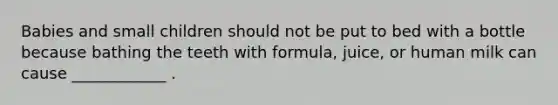 Babies and small children should not be put to bed with a bottle because bathing the teeth with formula, juice, or human milk can cause ____________ .