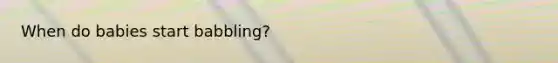 When do babies start babbling?
