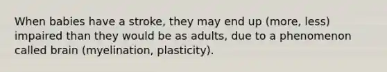When babies have a stroke, they may end up (more, less) impaired than they would be as adults, due to a phenomenon called brain (myelination, plasticity).