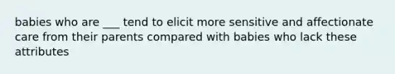 babies who are ___ tend to elicit more sensitive and affectionate care from their parents compared with babies who lack these attributes