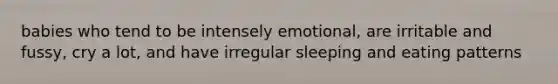 babies who tend to be intensely emotional, are irritable and fussy, cry a lot, and have irregular sleeping and eating patterns