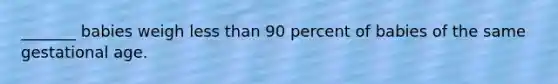 _______ babies weigh less than 90 percent of babies of the same gestational age.