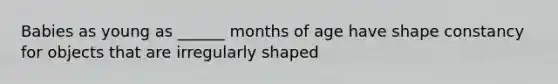 Babies as young as ______ months of age have shape constancy for objects that are irregularly shaped