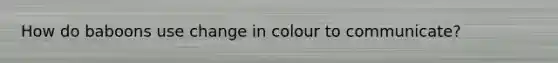 How do baboons use change in colour to communicate?