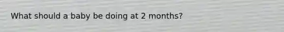 What should a baby be doing at 2 months?