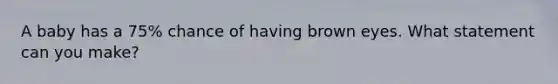 A baby has a 75% chance of having brown eyes. What statement can you make?