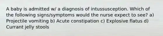 A baby is admitted w/ a diagnosis of intussusception. Which of the following signs/symptoms would the nurse expect to see? a) Projectile vomiting b) Acute constipation c) Explosive flatus d) Currant jelly stools