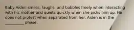 Baby Aiden smiles, laughs, and babbles freely when interacting with his mother and quiets quickly when she picks him up. He does not protest when separated from her. Aiden is in the __________ phase.