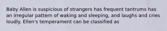 Baby Allen is suspicious of strangers has frequent tantrums has an irregular pattern of waking and sleeping, and laughs and cries loudly. Ellen's temperament can be classified as
