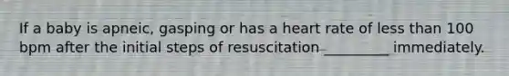 If a baby is apneic, gasping or has a heart rate of less than 100 bpm after the initial steps of resuscitation _________ immediately.