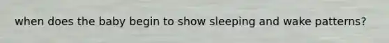 when does the baby begin to show sleeping and wake patterns?