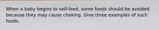 When a baby begins to self-feed, some foods should be avoided because they may cause choking. Give three examples of such foods.