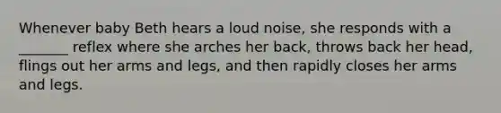 Whenever baby Beth hears a loud noise, she responds with a _______ reflex where she arches her back, throws back her head, flings out her arms and legs, and then rapidly closes her arms and legs.