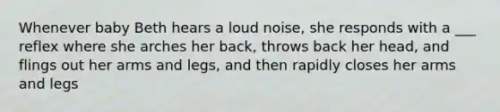 Whenever baby Beth hears a loud noise, she responds with a ___ reflex where she arches her back, throws back her head, and flings out her arms and legs, and then rapidly closes her arms and legs