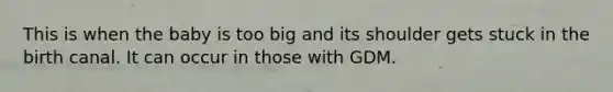 This is when the baby is too big and its shoulder gets stuck in the birth canal. It can occur in those with GDM.