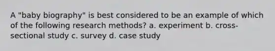 A "baby biography" is best considered to be an example of which of the following research methods? a. experiment b. cross-sectional study c. survey d. case study