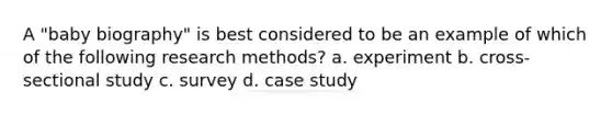 A "baby biography" is best considered to be an example of which of the following research methods? a. experiment b. cross-sectional study c. survey d. case study